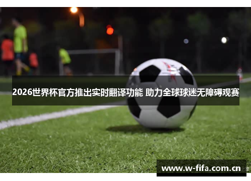 2026世界杯官方推出实时翻译功能 助力全球球迷无障碍观赛 2026世界杯官方推出实时翻译功能 助力全球球迷无障碍观赛