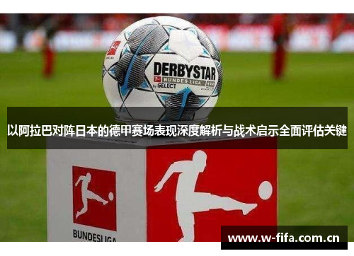 以阿拉巴对阵日本的德甲赛场表现深度解析与战术启示全面评估关键 以阿拉巴对阵日本的德甲赛场表现深度解析与战术启示全面评估关键